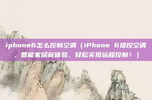 iphone6怎么控制空調（iPhone 6操控空調，智能家居新體驗，輕松實現遠程控制！）